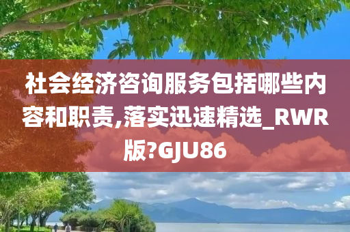 社会经济咨询服务包括哪些内容和职责,落实迅速精选_RWR版?GJU86