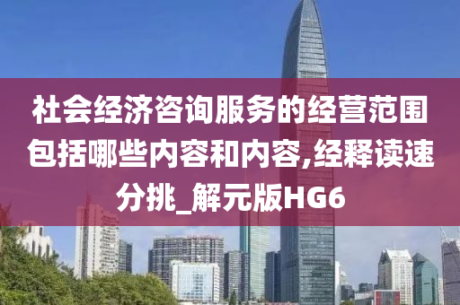 社会经济咨询服务的经营范围包括哪些内容和内容,经释读速分挑_解元版HG6