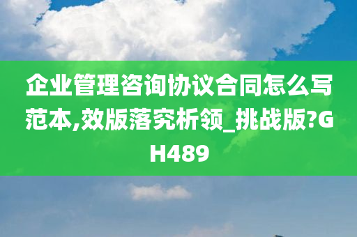 企业管理咨询协议合同怎么写范本,效版落究析领_挑战版?GH489