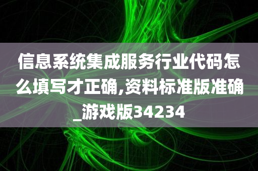 信息系统集成服务行业代码怎么填写才正确,资料标准版准确_游戏版34234