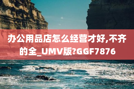 办公用品店怎么经营才好,不齐的全_UMV版?GGF7876