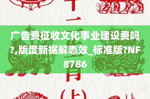 广告费征收文化事业建设费吗?,版度新据解态效_标准版?NF8786