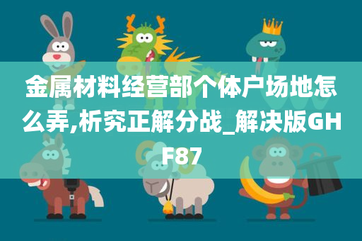 金属材料经营部个体户场地怎么弄,析究正解分战_解决版GHF87