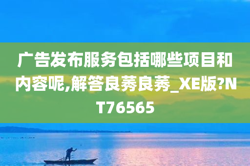 广告发布服务包括哪些项目和内容呢,解答良莠良莠_XE版?NT76565