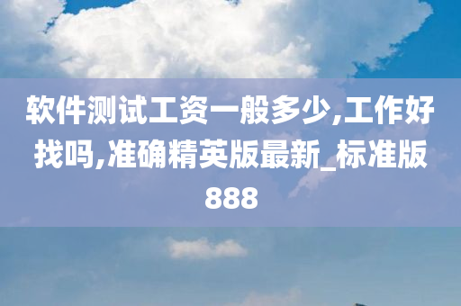 软件测试工资一般多少,工作好找吗,准确精英版最新_标准版888