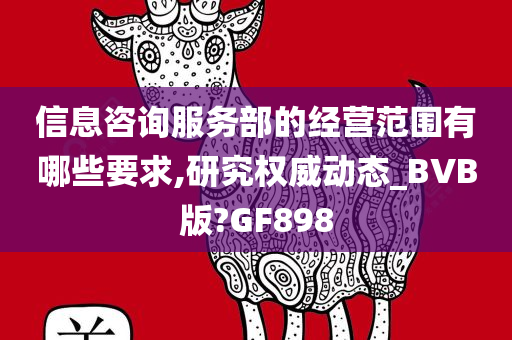 信息咨询服务部的经营范围有哪些要求,研究权威动态_BVB版?GF898