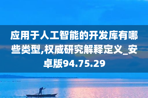 应用于人工智能的开发库有哪些类型,权威研究解释定义_安卓版94.75.29