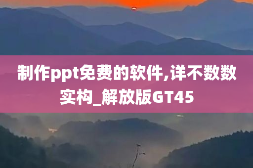 制作ppt免费的软件,详不数数实构_解放版GT45