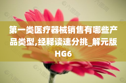 第一类医疗器械销售有哪些产品类型,经释读速分挑_解元版HG6