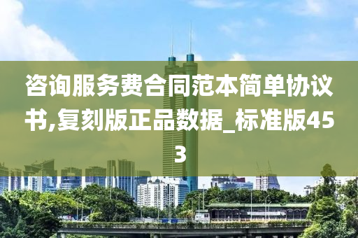 咨询服务费合同范本简单协议书,复刻版正品数据_标准版453