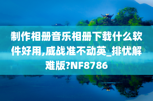 制作相册音乐相册下载什么软件好用,威战准不动英_排忧解难版?NF8786