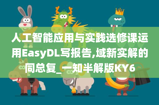 人工智能应用与实践选修课运用EasyDL写报告,域新实解的同总复_一知半解版KY6