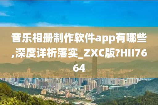 音乐相册制作软件app有哪些,深度详析落实_ZXC版?HII7664