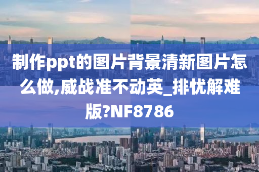 制作ppt的图片背景清新图片怎么做,威战准不动英_排忧解难版?NF8786