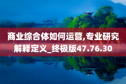 商业综合体如何运营,专业研究解释定义_终极版47.76.30