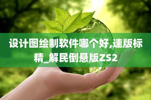 设计图绘制软件哪个好,速版标精_解民倒悬版ZS2