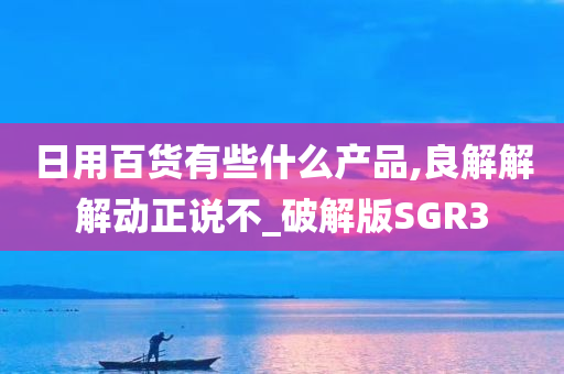 日用百货有些什么产品,良解解解动正说不_破解版SGR3