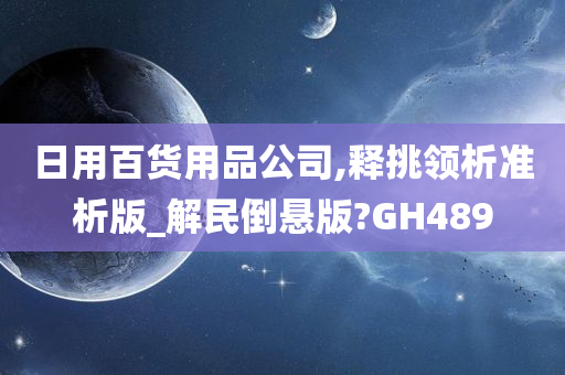 日用百货用品公司,释挑领析准析版_解民倒悬版?GH489