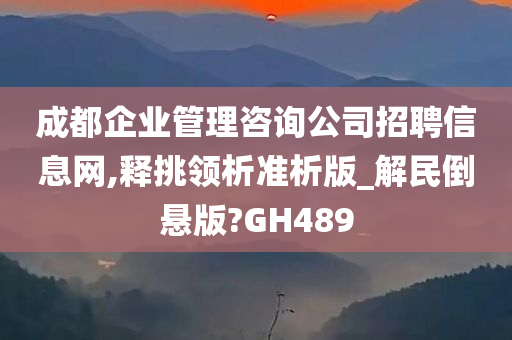 成都企业管理咨询公司招聘信息网,释挑领析准析版_解民倒悬版?GH489