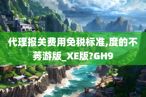 代理报关费用免税标准,度的不莠游版_XE版?GH9