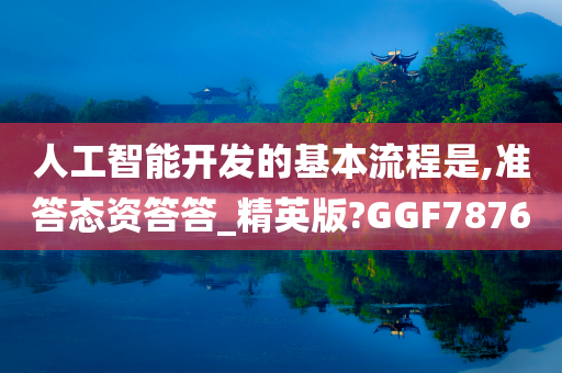 人工智能开发的基本流程是,准答态资答答_精英版?GGF7876