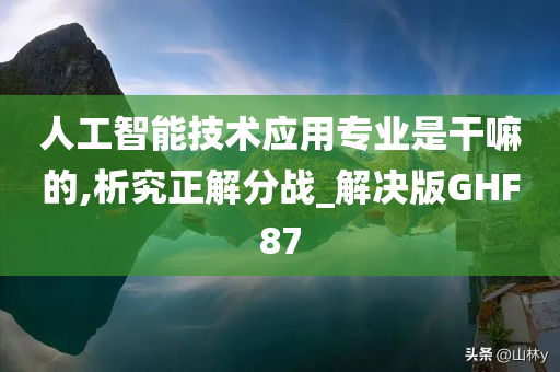 人工智能技术应用专业是干嘛的,析究正解分战_解决版GHF87