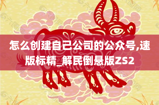 怎么创建自己公司的公众号,速版标精_解民倒悬版ZS2