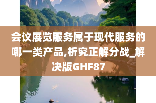 会议展览服务属于现代服务的哪一类产品,析究正解分战_解决版GHF87