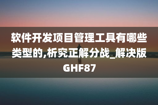 软件开发项目管理工具有哪些类型的,析究正解分战_解决版GHF87