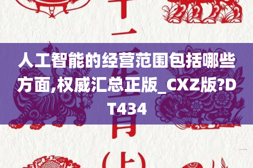 人工智能的经营范围包括哪些方面,权威汇总正版_CXZ版?DT434