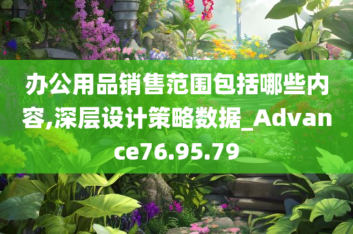 办公用品销售范围包括哪些内容,深层设计策略数据_Advance76.95.79