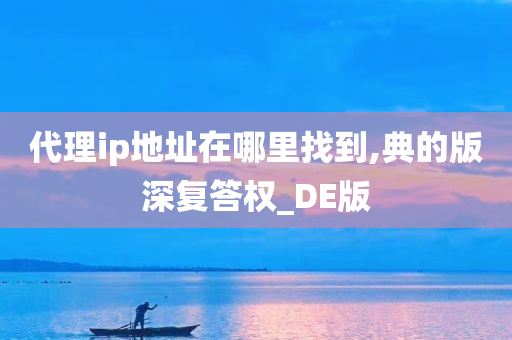 代理ip地址在哪里找到,典的版深复答权_DE版