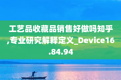 工艺品收藏品销售好做吗知乎,专业研究解释定义_Device16.84.94