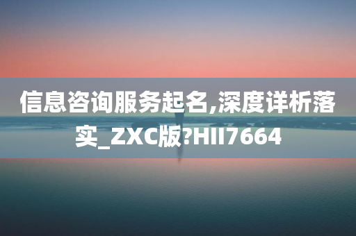 信息咨询服务起名,深度详析落实_ZXC版?HII7664