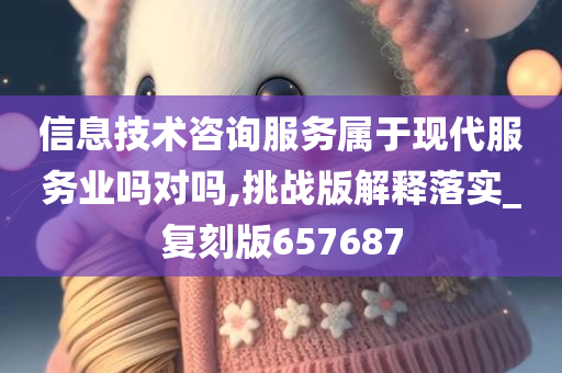 信息技术咨询服务属于现代服务业吗对吗,挑战版解释落实_复刻版657687