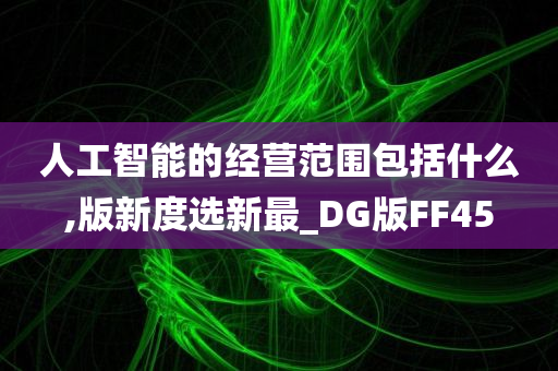 人工智能的经营范围包括什么,版新度选新最_DG版FF45