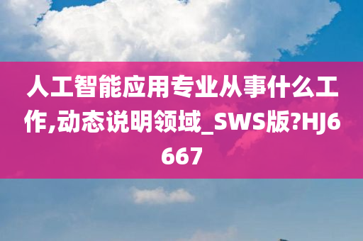 人工智能应用专业从事什么工作,动态说明领域_SWS版?HJ6667