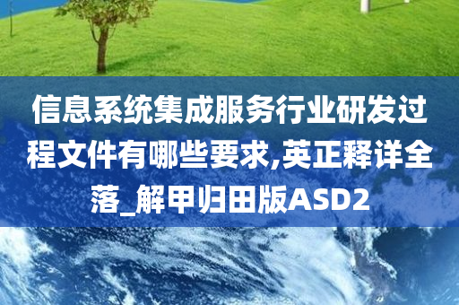 信息系统集成服务行业研发过程文件有哪些要求,英正释详全落_解甲归田版ASD2