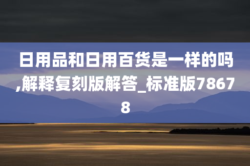 日用品和日用百货是一样的吗,解释复刻版解答_标准版78678