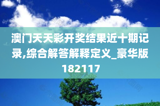 澳门天天彩开奖结果近十期记录,综合解答解释定义_豪华版182117