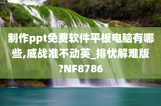 制作ppt免费软件平板电脑有哪些,威战准不动英_排忧解难版?NF8786