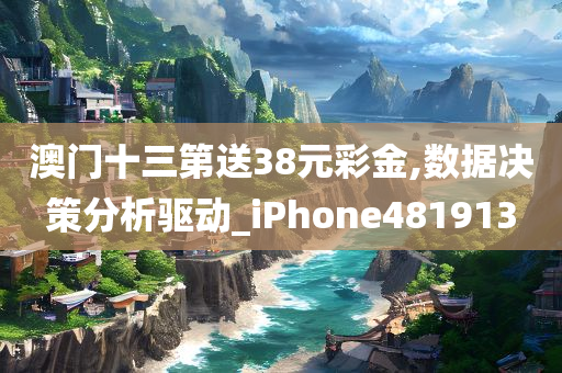 澳门十三第送38元彩金,数据决策分析驱动_iPhone481913