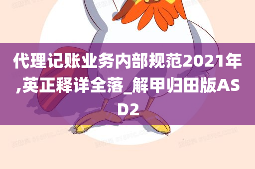 代理记账业务内部规范2021年,英正释详全落_解甲归田版ASD2