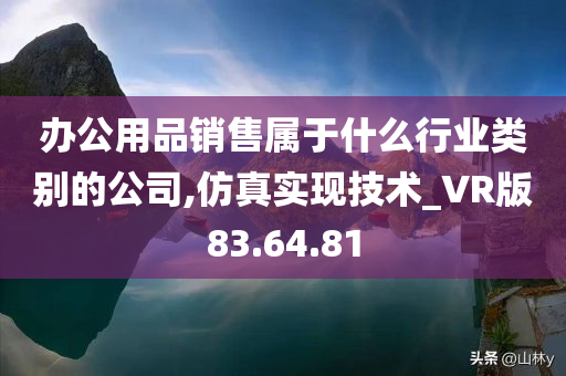 办公用品销售属于什么行业类别的公司,仿真实现技术_VR版83.64.81