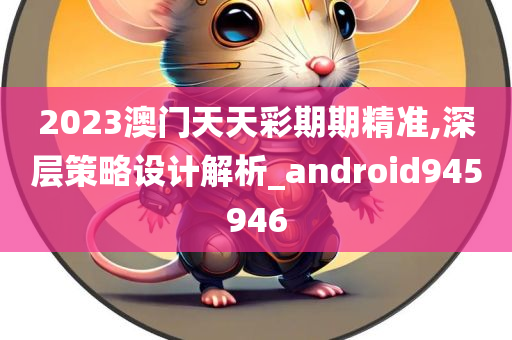 2023澳门天天彩期期精准,深层策略设计解析_android945946