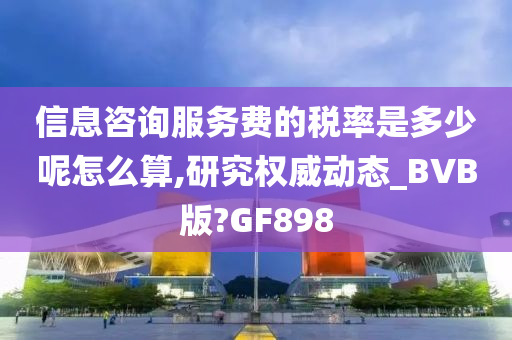 信息咨询服务费的税率是多少呢怎么算,研究权威动态_BVB版?GF898