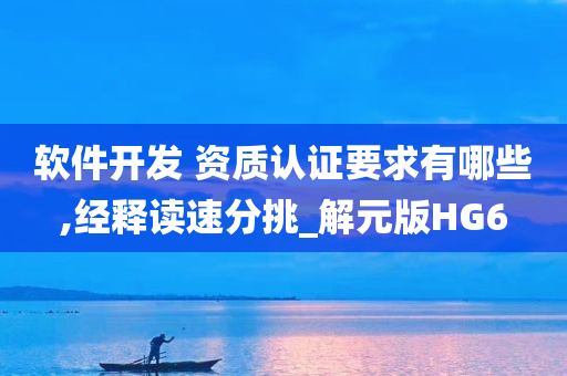 软件开发 资质认证要求有哪些,经释读速分挑_解元版HG6