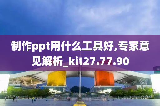 制作ppt用什么工具好,专家意见解析_kit27.77.90