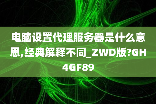 电脑设置代理服务器是什么意思,经典解释不同_ZWD版?GH4GF89