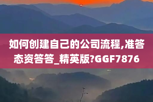 如何创建自己的公司流程,准答态资答答_精英版?GGF7876